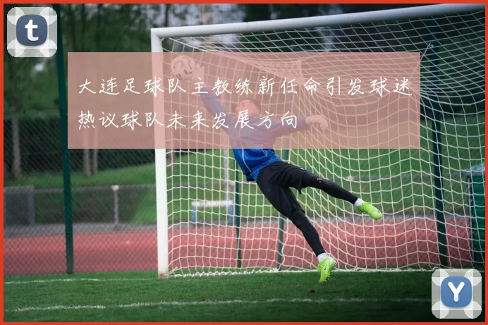 大连足球队主教练新任命引发球迷热议球队未来发展方向
