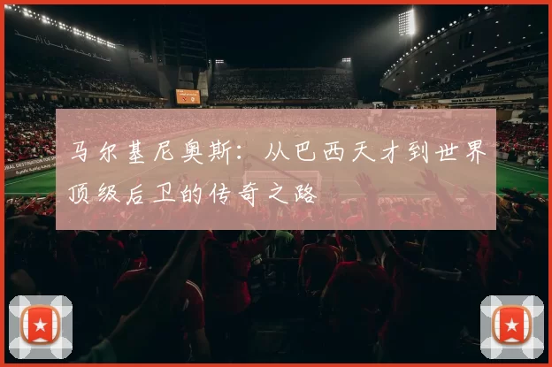 马尔基尼奥斯：从巴西天才到世界顶级后卫的传奇之路