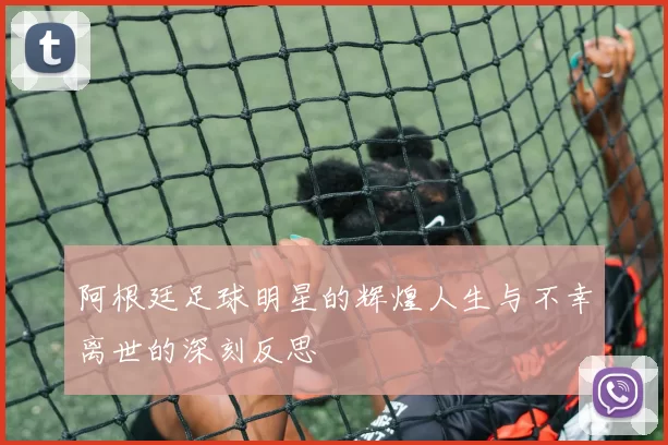 阿根廷足球明星的辉煌人生与不幸离世的深刻反思