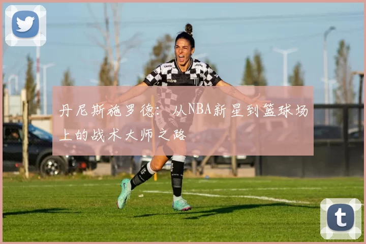 丹尼斯施罗德：从NBA新星到篮球场上的战术大师之路