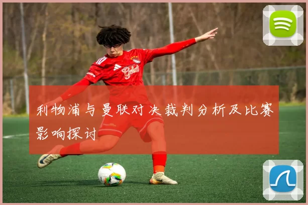 利物浦与曼联对决裁判分析及比赛影响探讨