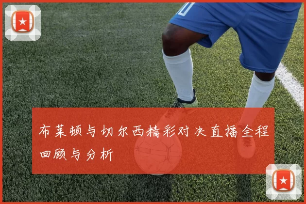 布莱顿与切尔西精彩对决直播全程回顾与分析