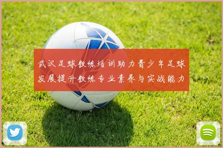 武汉足球教练培训助力青少年足球发展提升教练专业素养与实战能力