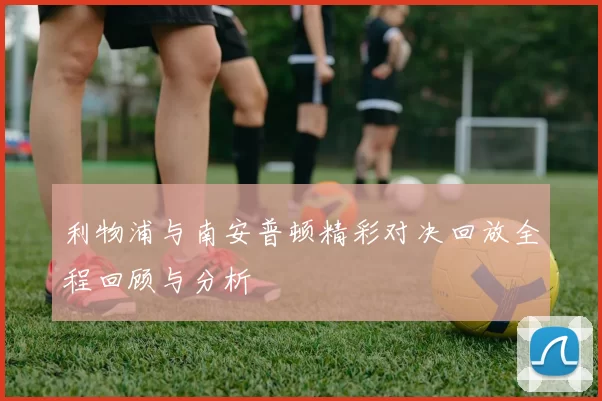 利物浦与南安普顿精彩对决回放全程回顾与分析