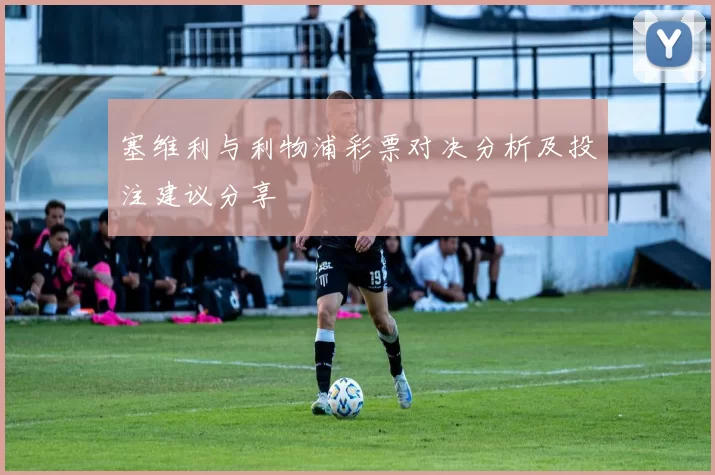 塞维利与利物浦彩票对决分析及投注建议分享