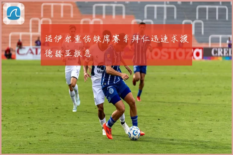 诺伊尔重伤缺席赛季拜仁迅速求援德赫亚救急