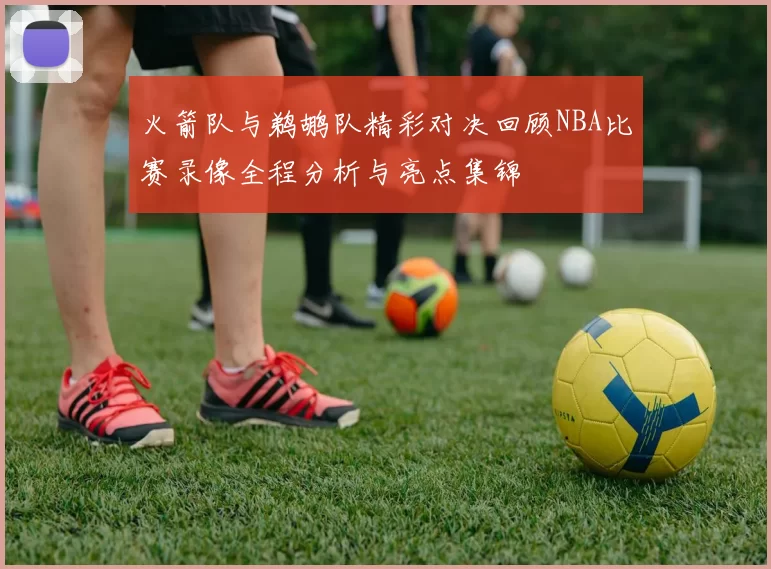 火箭队与鹈鹕队精彩对决回顾NBA比赛录像全程分析与亮点集锦
