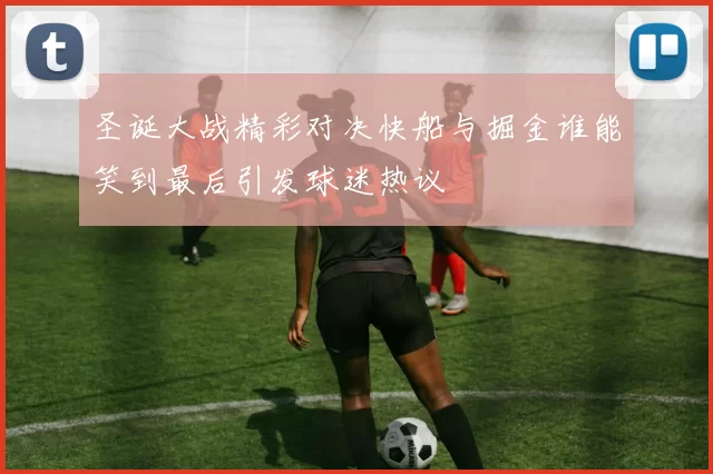 圣诞大战精彩对决快船与掘金谁能笑到最后引发球迷热议