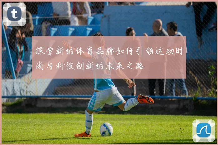 探索新的体育品牌如何引领运动时尚与科技创新的未来之路