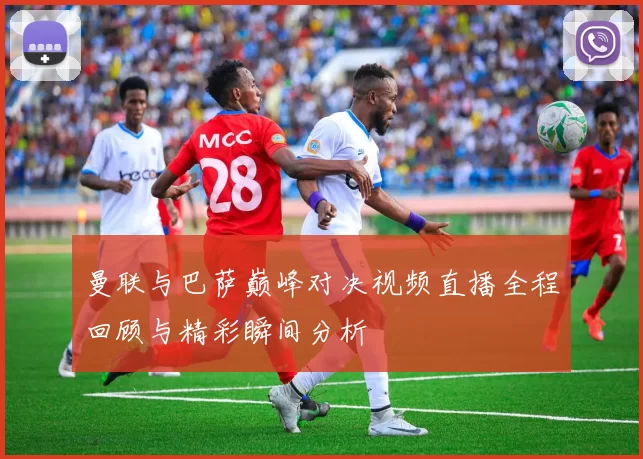 曼联与巴萨巅峰对决视频直播全程回顾与精彩瞬间分析