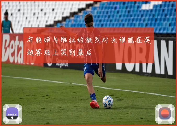 布赖顿与维拉的激烈对决谁能在英超赛场上笑到最后